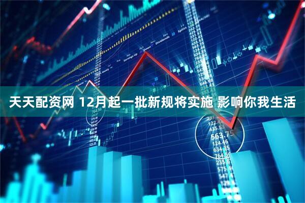天天配资网 12月起一批新规将实施 影响你我生活