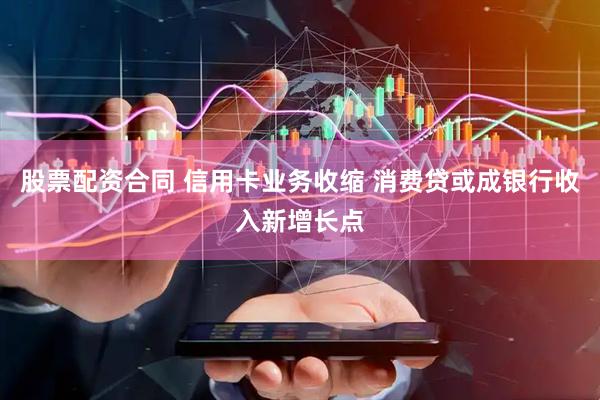 股票配资合同 信用卡业务收缩 消费贷或成银行收入新增长点