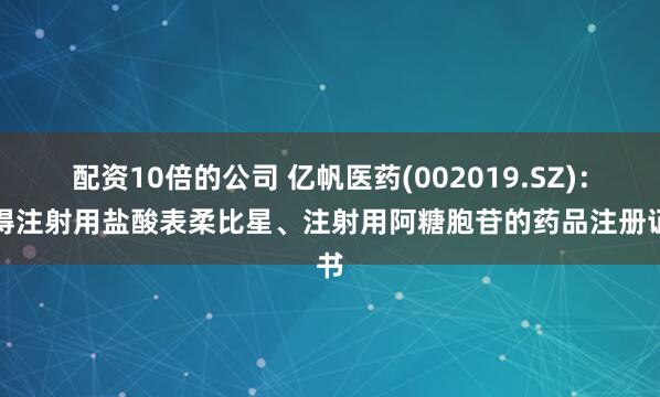配资10倍的公司 亿帆医药(002019.SZ)：获得注射用盐酸表柔比星、注射用阿糖胞苷的药品注册证书
