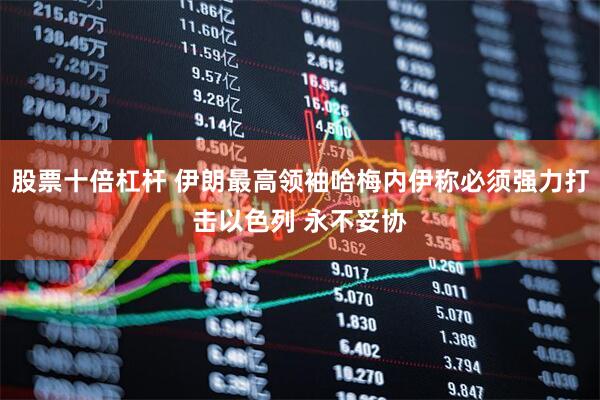 股票十倍杠杆 伊朗最高领袖哈梅内伊称必须强力打击以色列 永不妥协