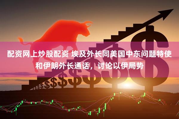 配资网上炒股配资 埃及外长同美国中东问题特使和伊朗外长通话，讨论以伊局势
