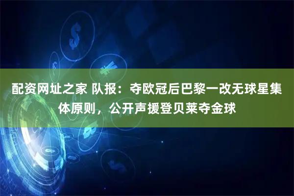 配资网址之家 队报：夺欧冠后巴黎一改无球星集体原则，公开声援登贝莱夺金球