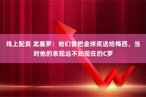 线上配资 龙塞罗：他们曾把金球奖送给梅西，当时他的表现远不如现在的C罗