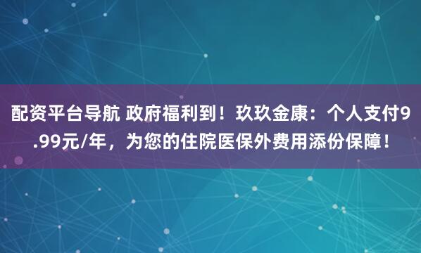 配资平台导航 政府福利到！玖玖金康：个人支付9.99元/年，为您的住院医保外费用添份保障！