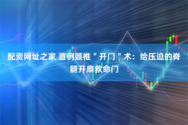 配资网址之家 首例颈椎＂开门＂术：给压迫的脊髓开扇救命门