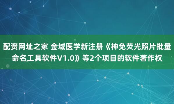 配资网址之家 金域医学新注册《神免荧光照片批量命名工具软件V1.0》等2个项目的软件著作权
