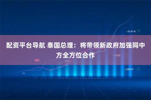 配资平台导航 泰国总理：将带领新政府加强同中方全方位合作