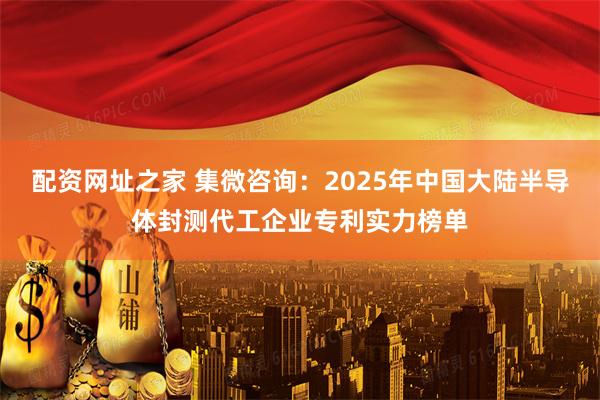 配资网址之家 集微咨询：2025年中国大陆半导体封测代工企业专利实力榜单