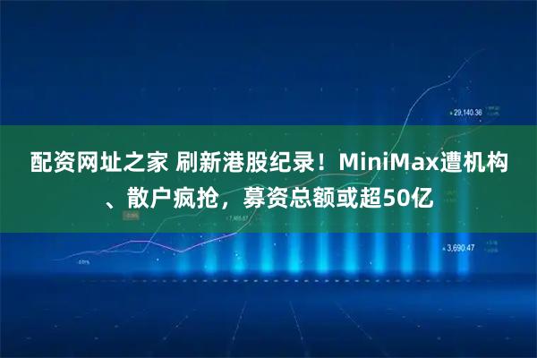 配资网址之家 刷新港股纪录！MiniMax遭机构、散户疯抢，募资总额或超50亿