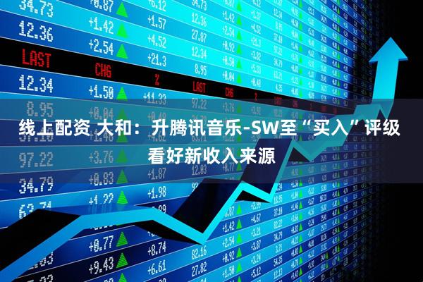 线上配资 大和：升腾讯音乐-SW至“买入”评级 看好新收入来源